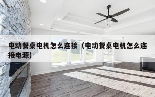 电动餐桌电机怎么连接（电动餐桌电机怎么连接电源）