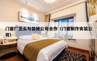 门窗厂怎么与装修公司合作（门窗制作安装公司）