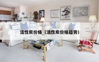 活性炭价格（活性炭价格趋势）