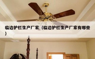 临边护栏生产厂家（临边护栏生产厂家有哪些）