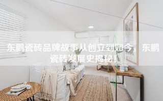 东鹏瓷砖品牌故事从创立到如今，东鹏瓷砖发展史揭秘！