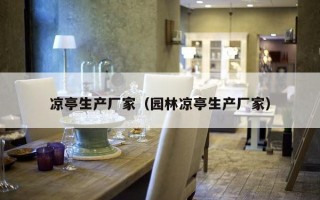 凉亭生产厂家（园林凉亭生产厂家）