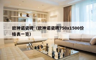 欧神诺瓷砖（欧神诺瓷砖750x1500价格表一览）