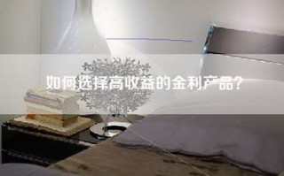 如何选择高收益的金利产品？