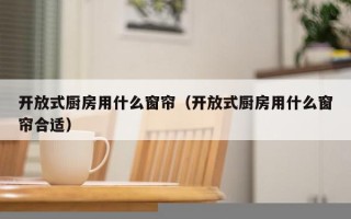 开放式厨房用什么窗帘（开放式厨房用什么窗帘合适）