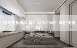 德尔地板怎么样？品质如何？价格实惠吗？