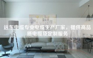 远东电缆专业电缆生产厂家，提供高品质电缆及定制服务