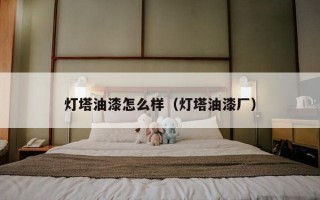 灯塔油漆怎么样（灯塔油漆厂）