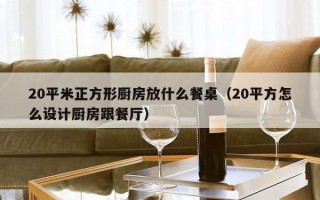 20平米正方形厨房放什么餐桌（20平方怎么设计厨房跟餐厅）