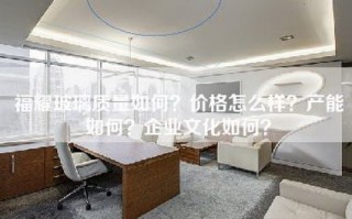 福耀玻璃质量如何？价格怎么样？产能如何？企业文化如何？