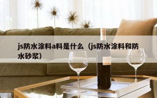 js防水涂料a料是什么（js防水涂料和防水砂浆）