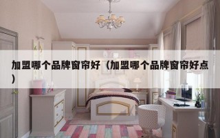 加盟哪个品牌窗帘好（加盟哪个品牌窗帘好点）