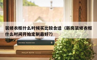 装修衣柜什么时候买比较合适（新房装修衣柜什么时间开始定制更好?）