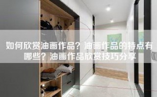 如何欣赏油画作品？油画作品的特点有哪些？油画作品欣赏技巧分享