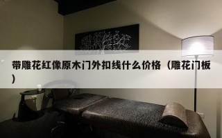 带雕花红像原木门外扣线什么价格（雕花门板）