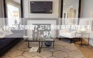 什么是塑钢窗？它与传统窗户有什么不同？