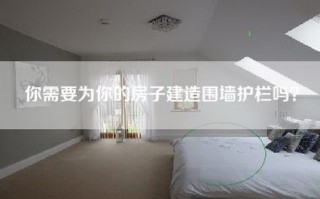 你需要为你的房子建造围墙护栏吗？