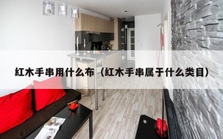 红木手串用什么布（红木手串属于什么类目）