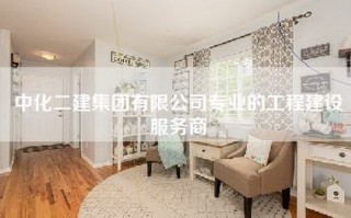 中化二建集团有限公司专业的工程建设服务商