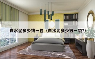 白水泥多少钱一包（白水泥多少钱一袋?）