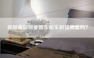 你知道如何使用乐扣乐扣储物盒吗？