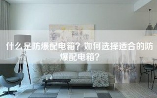 什么是防爆配电箱？如何选择适合的防爆配电箱？