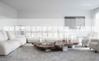 探秘黄金珠宝的金克拉含量，了解如何选购高品质黄金珠宝