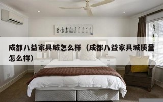 成都八益家具城怎么样（成都八益家具城质量怎么样）