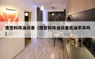 废塑料炼油设备（废塑料炼油设备出油率高吗）