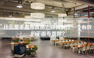 什么是平面布置图？如何制作一个有效的平面布置图？