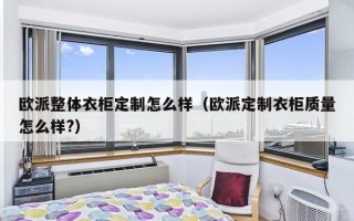 欧派整体衣柜定制怎么样（欧派定制衣柜质量怎么样?）