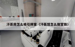 汗蒸房怎么吸引顾客（汗蒸馆怎么做营销）