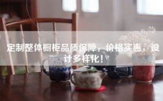 定制整体橱柜品质保障，价格实惠，设计多样化！