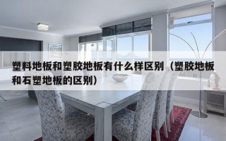 塑料地板和塑胶地板有什么样区别（塑胶地板和石塑地板的区别）