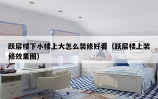 跃层楼下小楼上大怎么装修好看（跃层楼上装修效果图）