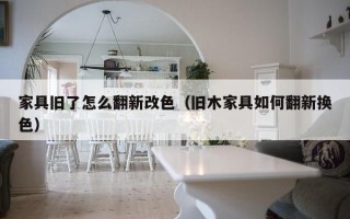 家具旧了怎么翻新改色（旧木家具如何翻新换色）