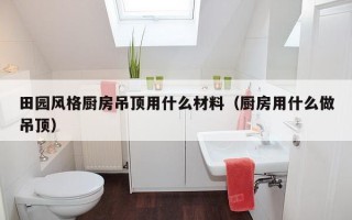 田园风格厨房吊顶用什么材料（厨房用什么做吊顶）