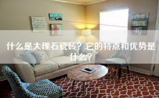 什么是大理石瓷砖？它的特点和优势是什么？