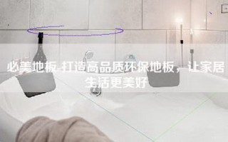 必美地板-打造高品质环保地板，让家居生活更美好