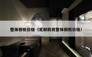 整体橱柜价格（定制厨房整体橱柜价格）