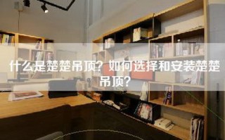 什么是楚楚吊顶？如何选择和安装楚楚吊顶？