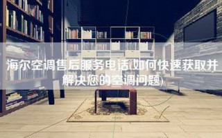 海尔空调售后服务电话(如何快速获取并解决您的空调问题)