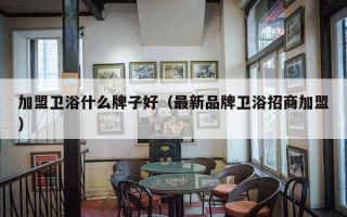 加盟卫浴什么牌子好（最新品牌卫浴招商加盟）