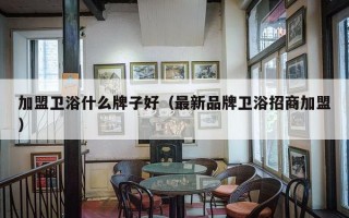 加盟卫浴什么牌子好（最新品牌卫浴招商加盟）