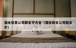 酒水贸易公司取名字大全（酒水商贸公司取名字）