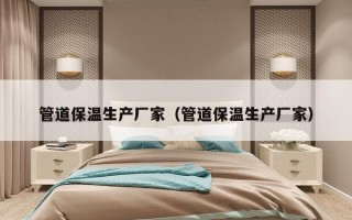 管道保温生产厂家（管道保温生产厂家）