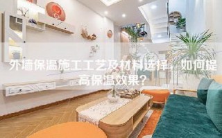 外墙保温施工工艺及材料选择，如何提高保温效果？