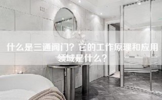 什么是三通阀门？它的工作原理和应用领域是什么？