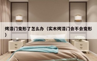 烤漆门变形了怎么办（实木烤漆门会不会变形）