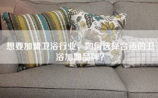 想要加盟卫浴行业，如何选择合适的卫浴加盟品牌？